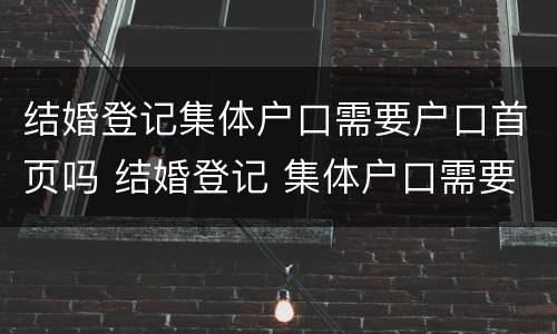 结婚登记集体户口需要户口首页吗 结婚登记 集体户口需要户主页吗