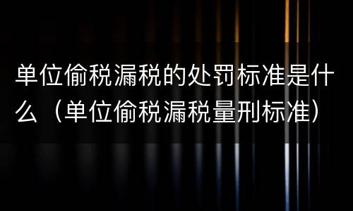 单位偷税漏税的处罚标准是什么（单位偷税漏税量刑标准）