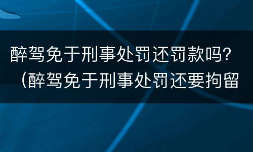 醉驾免于刑事处罚还罚款吗？（醉驾免于刑事处罚还要拘留吗）