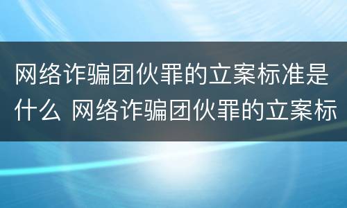 网络诈骗团伙罪的立案标准是什么 网络诈骗团伙罪的立案标准是什么呢