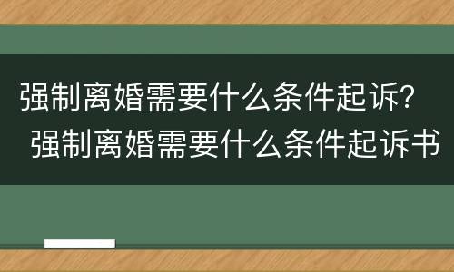 强制离婚需要什么条件起诉？ 强制离婚需要什么条件起诉书
