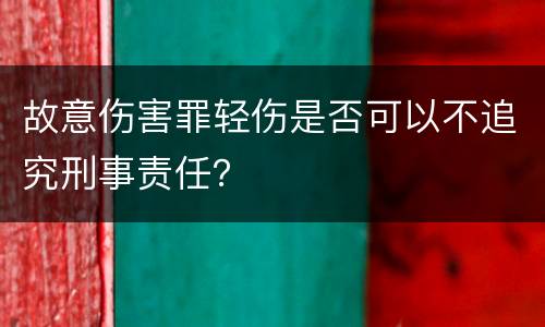 故意伤害罪轻伤是否可以不追究刑事责任？