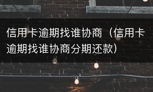 信用卡逾期找谁协商（信用卡逾期找谁协商分期还款）