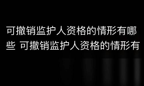 可撤销监护人资格的情形有哪些 可撤销监护人资格的情形有哪些种类
