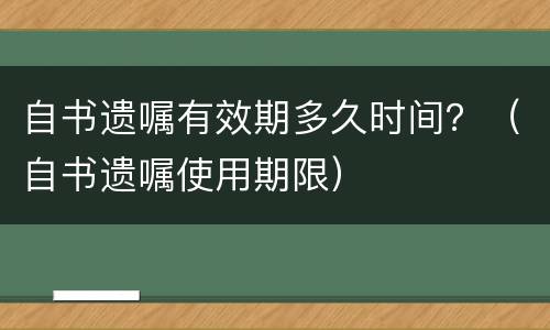 自书遗嘱有效期多久时间？（自书遗嘱使用期限）