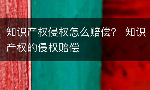 知识产权侵权怎么赔偿？ 知识产权的侵权赔偿