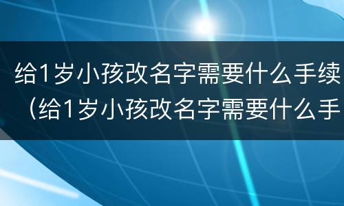 给1岁小孩改名字需要什么手续（给1岁小孩改名字需要什么手续吗）