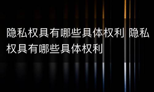 隐私权具有哪些具体权利 隐私权具有哪些具体权利