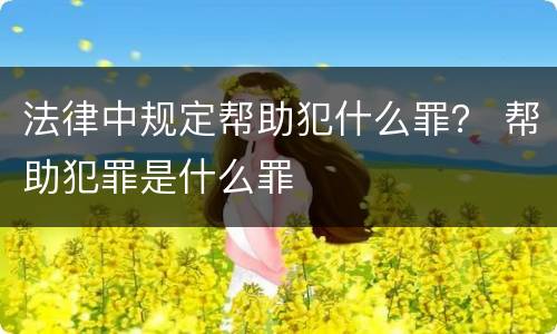 法律中规定帮助犯什么罪？ 帮助犯罪是什么罪