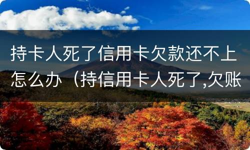 持卡人死了信用卡欠款还不上怎么办（持信用卡人死了,欠账还要还吗?）