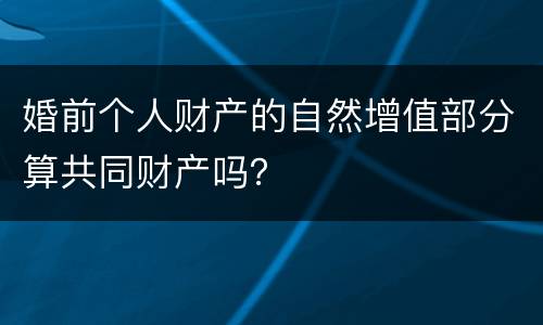 婚前个人财产的自然增值部分算共同财产吗？