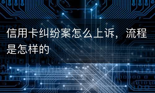信用卡纠纷案怎么上诉，流程是怎样的