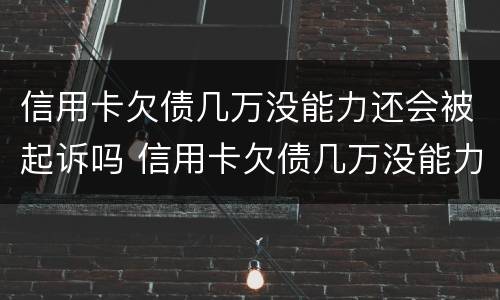 信用卡欠债几万没能力还会被起诉吗 信用卡欠债几万没能力还会被起诉吗知乎