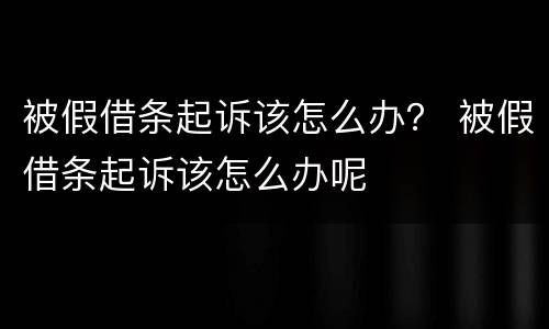 被假借条起诉该怎么办？ 被假借条起诉该怎么办呢