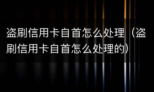 盗刷信用卡自首怎么处理（盗刷信用卡自首怎么处理的）