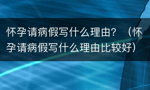 怀孕请病假写什么理由？（怀孕请病假写什么理由比较好）