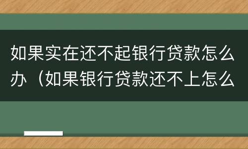 如果实在还不起银行贷款怎么办（如果银行贷款还不上怎么办）