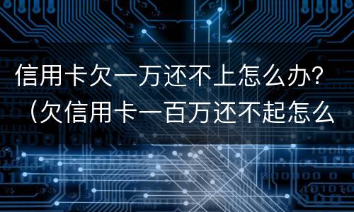 信用卡欠一万还不上怎么办？（欠信用卡一百万还不起怎么办）