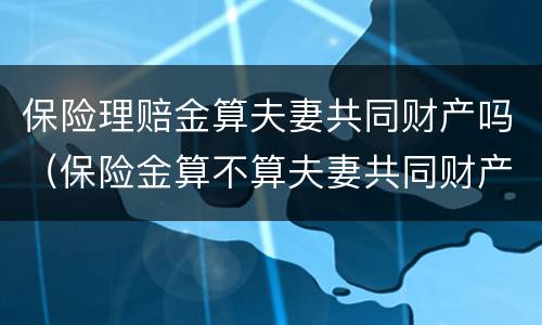 保险理赔金算夫妻共同财产吗（保险金算不算夫妻共同财产）