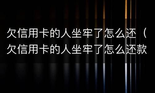 欠信用卡的人坐牢了怎么还（欠信用卡的人坐牢了怎么还款）