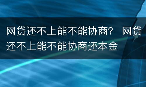 网贷还不上能不能协商？ 网贷还不上能不能协商还本金