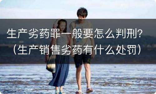 生产劣药罪一般要怎么判刑？（生产销售劣药有什么处罚）