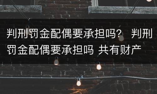 判刑罚金配偶要承担吗？ 判刑罚金配偶要承担吗 共有财产