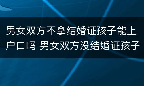 男女双方不拿结婚证孩子能上户口吗 男女双方没结婚证孩子能上户口吗
