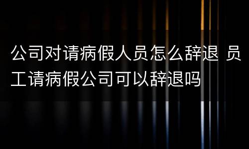 公司对请病假人员怎么辞退 员工请病假公司可以辞退吗