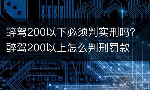 醉驾200以下必须判实刑吗？ 醉驾200以上怎么判刑罚款