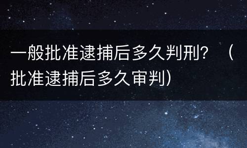 一般批准逮捕后多久判刑？（批准逮捕后多久审判）