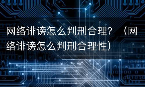 网络诽谤怎么判刑合理？（网络诽谤怎么判刑合理性）