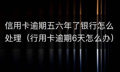 信用卡逾期五六年了银行怎么处理（行用卡逾期6天怎么办）