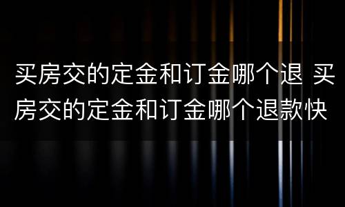 买房交的定金和订金哪个退 买房交的定金和订金哪个退款快