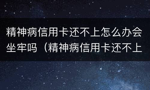 精神病信用卡还不上怎么办会坐牢吗（精神病信用卡还不上法院会怎么判）