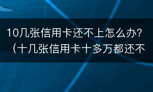 10几张信用卡还不上怎么办？（十几张信用卡十多万都还不上 怎么办）