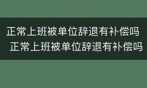 正常上班被单位辞退有补偿吗 正常上班被单位辞退有补偿吗