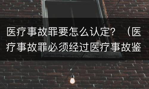 医疗事故罪要怎么认定？（医疗事故罪必须经过医疗事故鉴定吗）
