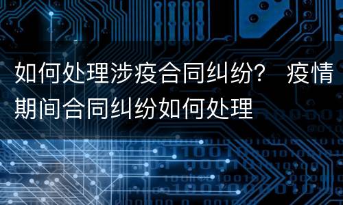 如何处理涉疫合同纠纷？ 疫情期间合同纠纷如何处理