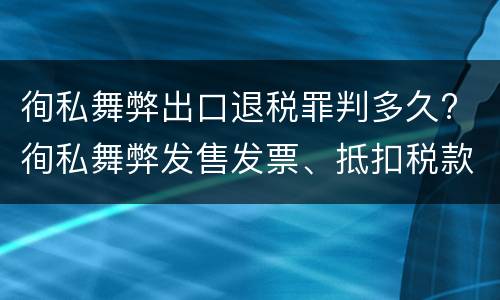 徇私舞弊出口退税罪判多久? 徇私舞弊发售发票、抵扣税款、出口退税罪