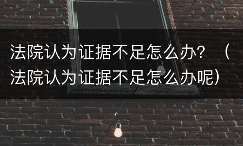 法院认为证据不足怎么办？（法院认为证据不足怎么办呢）