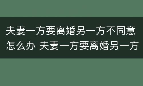 夫妻一方要离婚另一方不同意怎么办 夫妻一方要离婚另一方不同意怎么办呢