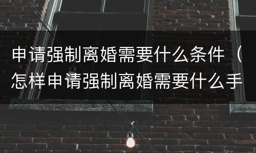申请强制离婚需要什么条件（怎样申请强制离婚需要什么手续）