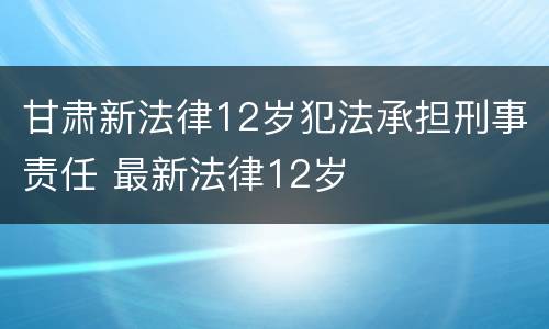 甘肃新法律12岁犯法承担刑事责任 最新法律12岁