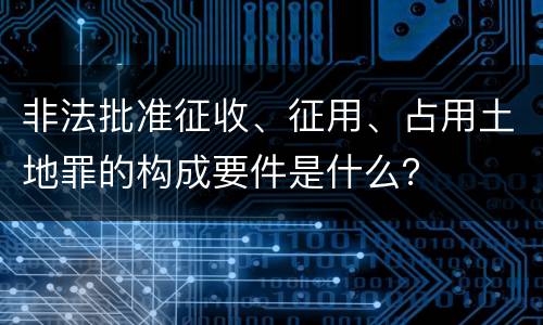 非法批准征收、征用、占用土地罪的构成要件是什么？