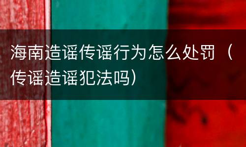 海南造谣传谣行为怎么处罚（传谣造谣犯法吗）