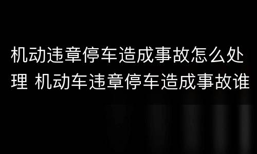 机动违章停车造成事故怎么处理 机动车违章停车造成事故谁的责任