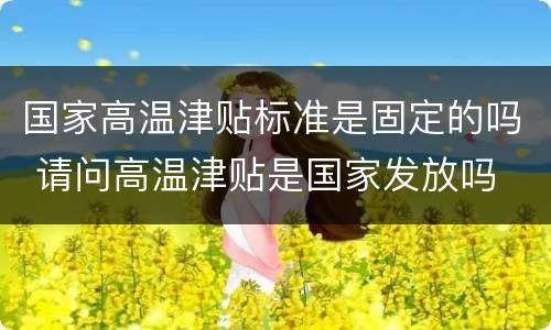 国家高温津贴标准是固定的吗 请问高温津贴是国家发放吗