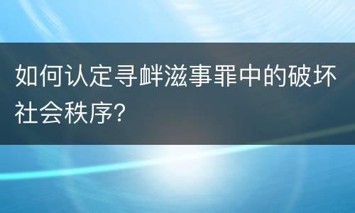 如何认定寻衅滋事罪中的破坏社会秩序？