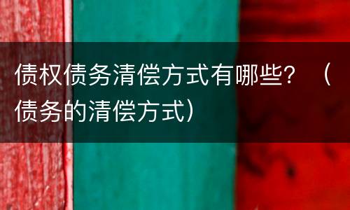 债权债务清偿方式有哪些？（债务的清偿方式）